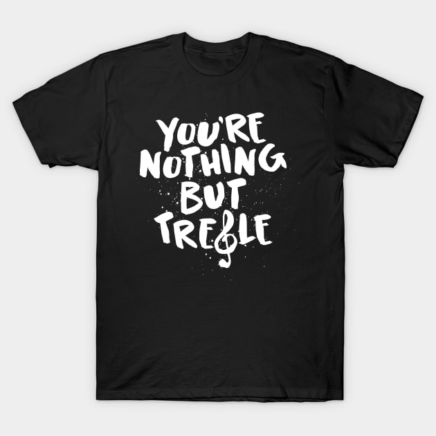 You're Nothing But Treble Funny Pun Shirt - Music Lover Tshirt T-Shirt by ShirtHappens